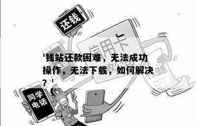 '钱站还款困难，无法成功操作，无法下载，如何解决？'