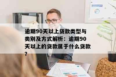 逾期90天以上贷款类型与类别及方式解析：逾期90天以上的贷款属于什么贷款？