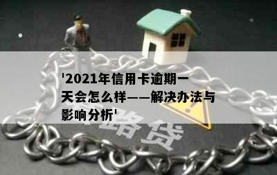 '2021年信用卡逾期一天会怎么样——解决办法与影响分析'