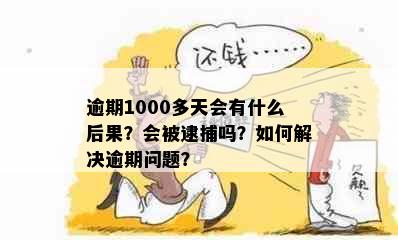 逾期1000多天会有什么后果？会被逮捕吗？如何解决逾期问题？