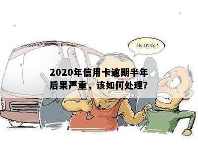 2020年信用卡逾期半年后果严重，该如何处理？