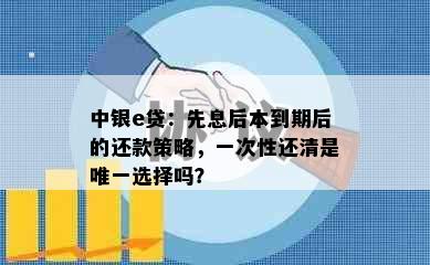 中银e贷：先息后本到期后的还款策略，一次性还清是唯一选择吗？