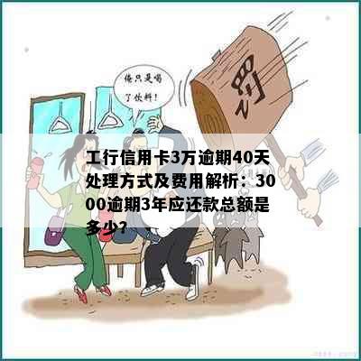 工行信用卡3万逾期40天处理方式及费用解析：3000逾期3年应还款总额是多少？