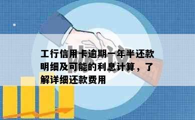 工行信用卡逾期一年半还款明细及可能的利息计算，了解详细还款费用