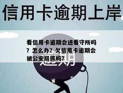 看信用卡逾期会进看守所吗？怎么办？欠信用卡逾期会被公安局抓吗？