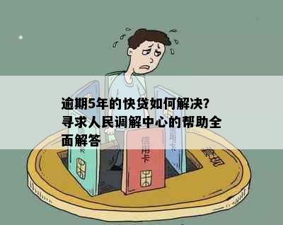 逾期5年的快贷如何解决？寻求人民调解中心的帮助全面解答