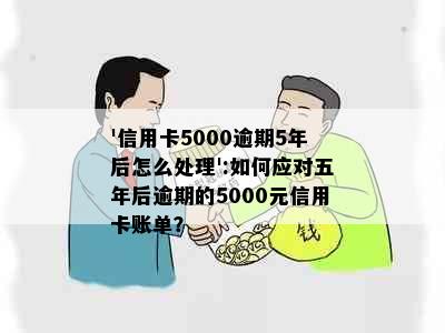 '信用卡5000逾期5年后怎么处理':如何应对五年后逾期的5000元信用卡账单？