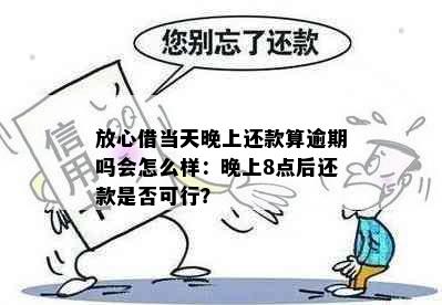 放心借当天晚上还款算逾期吗会怎么样：晚上8点后还款是否可行？