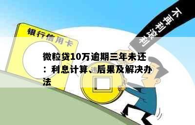 微粒贷10万逾期三年未还：利息计算、后果及解决办法