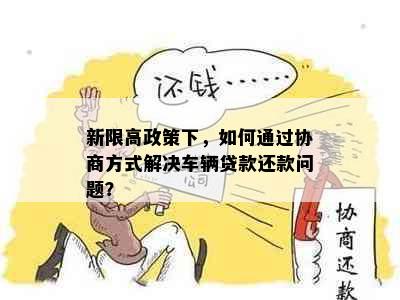 新限高政策下，如何通过协商方式解决车辆贷款还款问题？