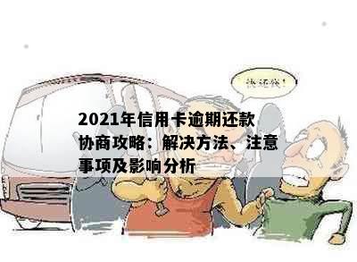 2021年信用卡逾期还款协商攻略：解决方法、注意事项及影响分析