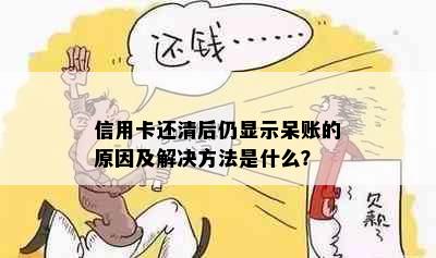 信用卡还清后仍显示呆账的原因及解决方法是什么？