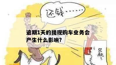 逾期1天的提现购车业务会产生什么影响？