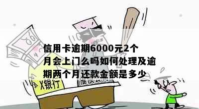 信用卡逾期6000元2个月会上门么吗如何处理及逾期两个月还款金额是多少