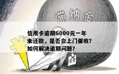 信用卡逾期6000元一年未还款，是否会上门催收？如何解决逾期问题？