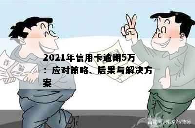 2021年信用卡逾期5万：应对策略、后果与解决方案