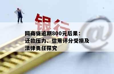 网商贷逾期800元后果：还款压力、信用评分受损及法律责任探究