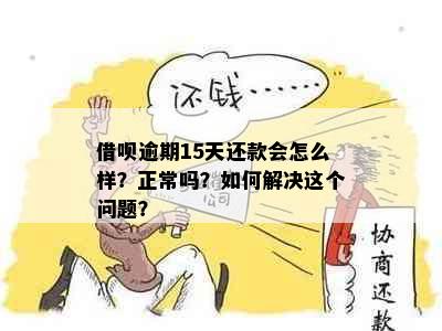 借呗逾期15天还款会怎么样？正常吗？如何解决这个问题？