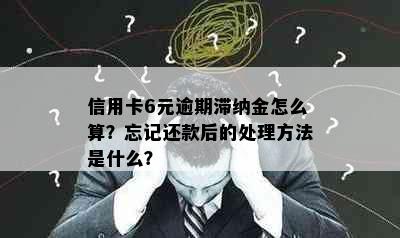 信用卡6元逾期滞纳金怎么算？忘记还款后的处理方法是什么？