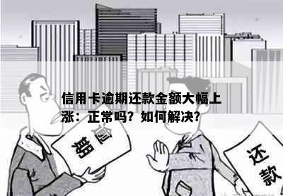 信用卡逾期还款金额大幅上涨：正常吗？如何解决？