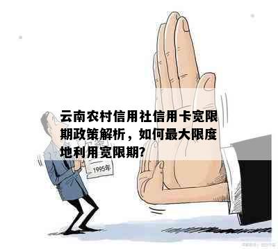 云南农村信用社信用卡宽限期政策解析，如何更大限度地利用宽限期？