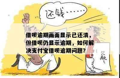 借呗逾期画面显示已还清，但借呗仍显示逾期，如何解决支付宝借呗逾期问题？