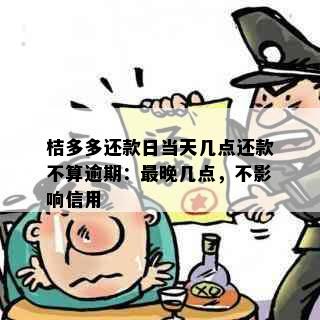 桔多多还款日当天几点还款不算逾期：最晚几点，不影响信用