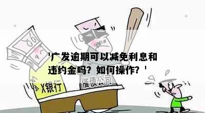 '广发逾期可以减免利息和违约金吗？如何操作？'