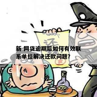 新 网贷逾期后如何有效联系单位解决还款问题？