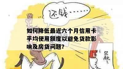 如何降低最近六个月信用卡平均使用额度以避免贷款影响及房贷问题？