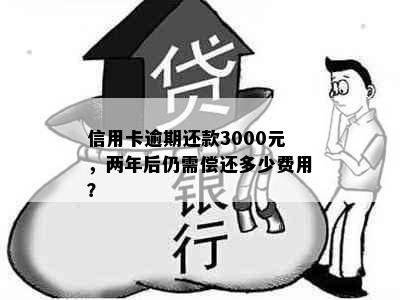 信用卡逾期还款3000元，两年后仍需偿还多少费用？