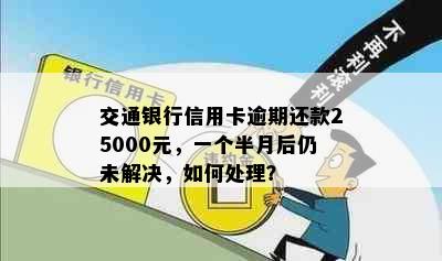 交通银行信用卡逾期还款25000元，一个半月后仍未解决，如何处理？