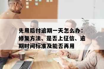 先用后付逾期一天怎么办：修复方法、是否上征信、逾期时间标准及能否再用