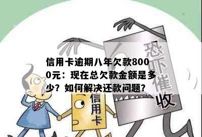 信用卡逾期八年欠款8000元：现在总欠款金额是多少？如何解决还款问题？