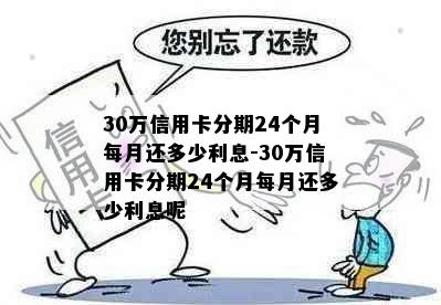 30万信用卡分期24个月每月还多少利息-30万信用卡分期24个月每月还多少利息呢