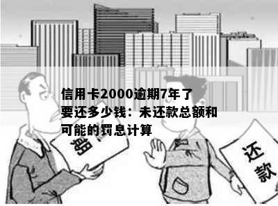 信用卡2000逾期7年了要还多少钱：未还款总额和可能的罚息计算