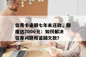 信用卡逾期七年未还款，额度达7000元：如何解决信用问题和追回欠款？