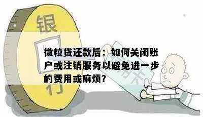 微粒贷还款后：如何关闭账户或注销服务以避免进一步的费用或麻烦？