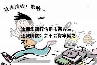 逾期华银行信用卡两万三，还款困扰：会不会有牢狱之灾？