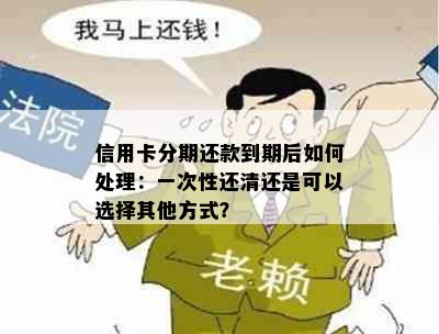 信用卡分期还款到期后如何处理：一次性还清还是可以选择其他方式？