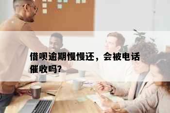 借呗逾期慢慢还，会被电话催收吗？