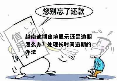 越南逾期出境显示还是逾期怎么办？处理长时间逾期的办法