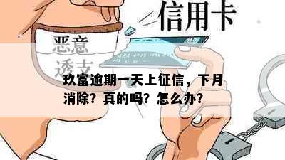 玖富逾期一天上征信，下月消除？真的吗？怎么办？