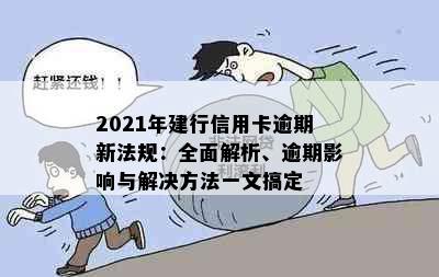 2021年建行信用卡逾期新法规：全面解析、逾期影响与解决方法一文搞定