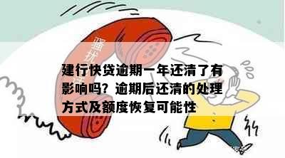 建行快贷逾期一年还清了有影响吗？逾期后还清的处理方式及额度恢复可能性