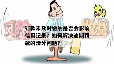 罚款未及时缴纳是否会影响信用记录？如何解决逾期罚款的清分问题？