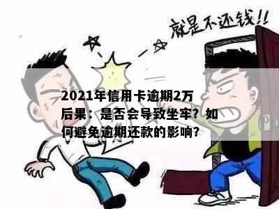 2021年信用卡逾期2万后果：是否会导致坐牢？如何避免逾期还款的影响？