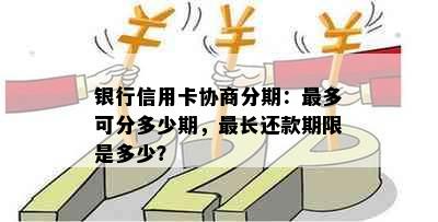 银行信用卡协商分期：最多可分多少期，最长还款期限是多少？