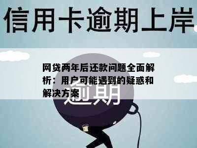 网贷两年后还款问题全面解析：用户可能遇到的疑惑和解决方案