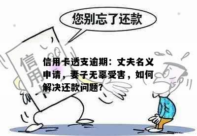 信用卡透支逾期：丈夫名义申请，妻子无辜受害，如何解决还款问题？